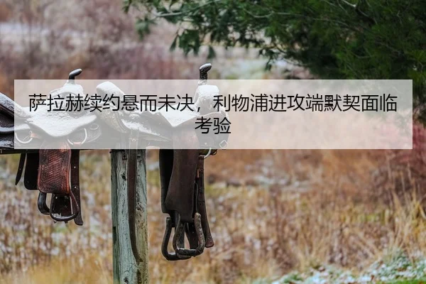 萨拉赫续约悬而未决，利物浦进攻端默契面临考验