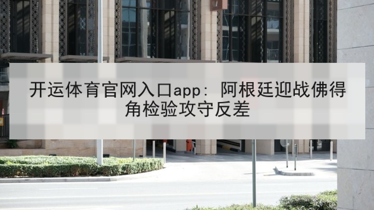 开运体育官网入口app: 阿根廷迎战佛得角检验攻守反差 开运体育官网入口app: 阿根廷迎战佛得角检验攻守反差
