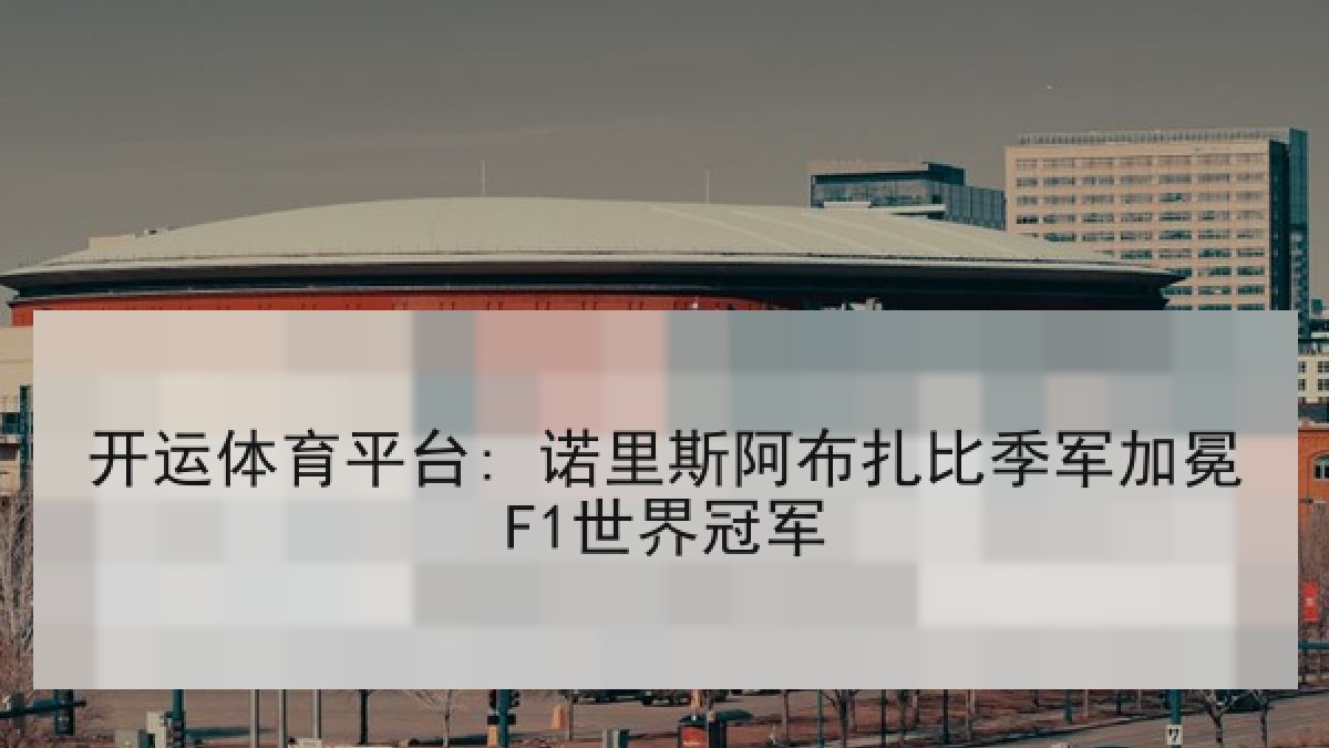 开运体育平台: 诺里斯阿布扎比季军加冕F1世界冠军 开运体育平台: 诺里斯阿布扎比季军加冕F1世界冠军