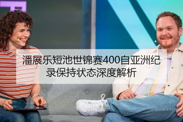 潘展乐短池世锦赛400自亚洲纪录保持状态深度解析