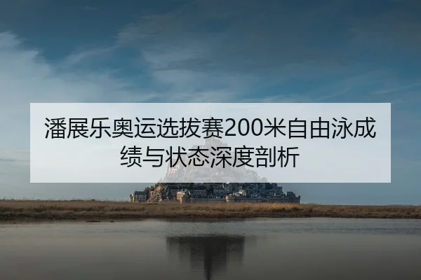 潘展乐奥运选拔赛200米自由泳成绩与状态深度剖析