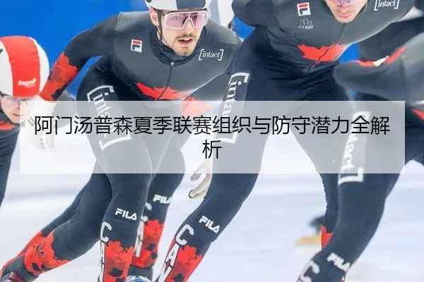 阿门汤普森夏季联赛组织与防守潜力全解析