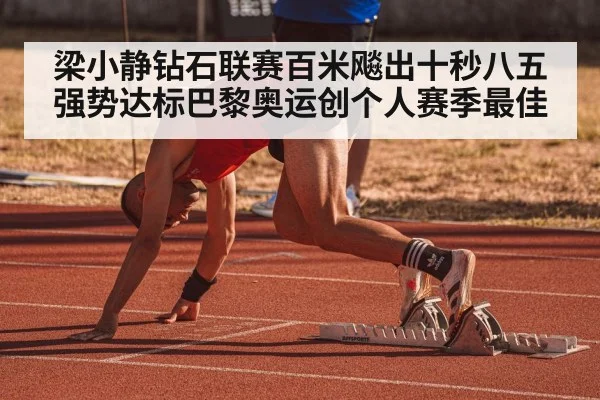 梁小静钻石联赛百米飚出十秒八五强势达标巴黎奥运创个人赛季最佳