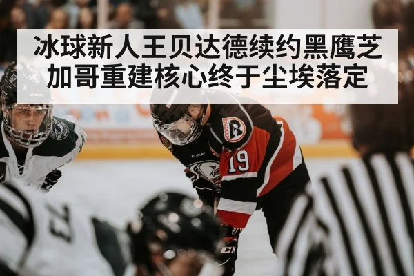 冰球新人王贝达德续约黑鹰芝加哥重建核心终于尘埃落定