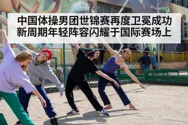 中国体操男团世锦赛再度卫冕成功新周期年轻阵容闪耀于国际赛场上