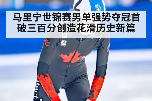 马里宁世锦赛男单强势夺冠首破三百分创造花滑历史新篇