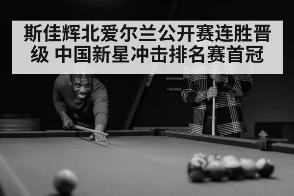 斯佳辉北爱尔兰公开赛连胜晋级 中国新星冲击排名赛首冠
