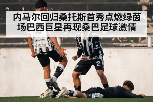 内马尔回归桑托斯首秀点燃绿茵场巴西巨星再现桑巴足球激情