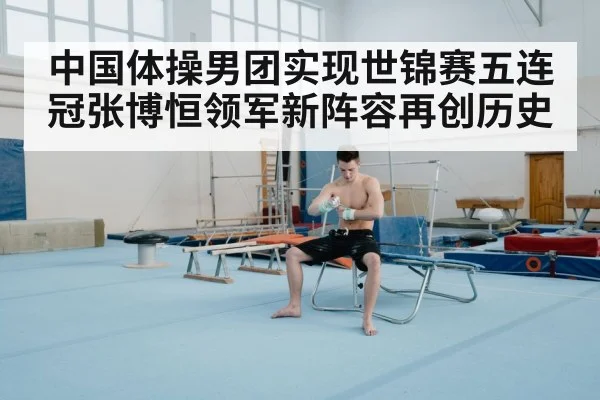 中国体操男团实现世锦赛五连冠张博恒领军新阵容再创历史