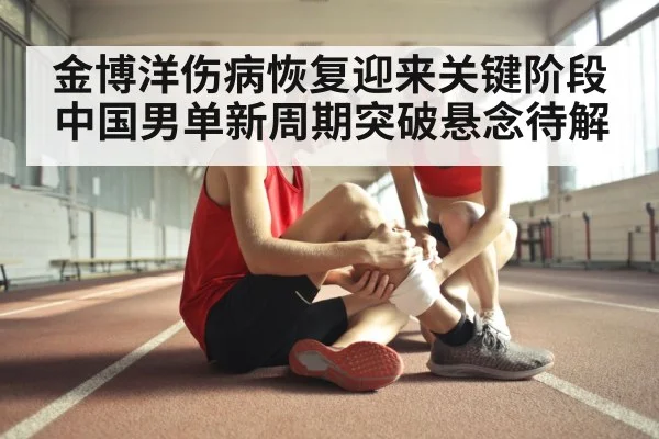 金博洋伤病恢复迎来关键阶段 中国男单新周期突破悬念待解